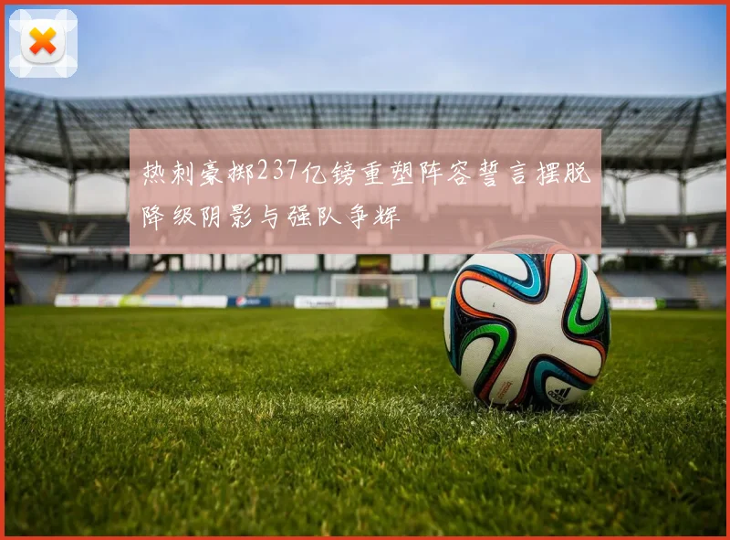 热刺豪掷237亿镑重塑阵容誓言摆脱降级阴影与强队争辉