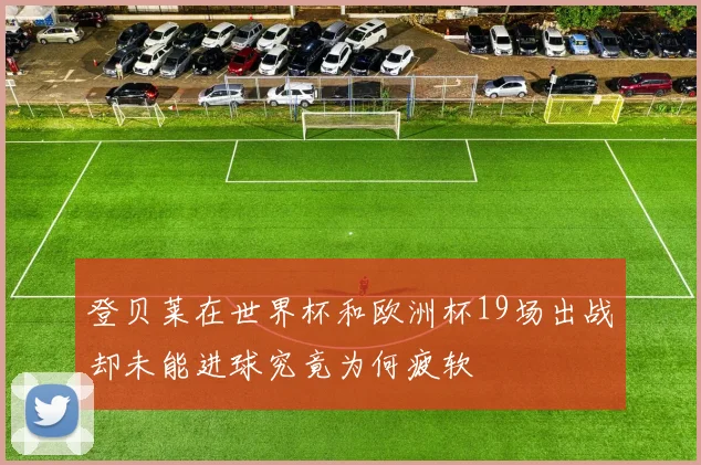 登贝莱在世界杯和欧洲杯19场出战却未能进球究竟为何疲软