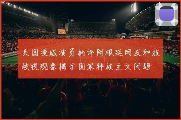 美国漫威演员批评阿根廷网友种族歧视现象揭示国家种族主义问题