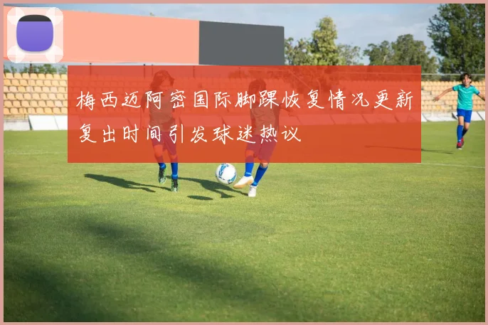 梅西迈阿密国际脚踝恢复情况更新复出时间引发球迷热议
