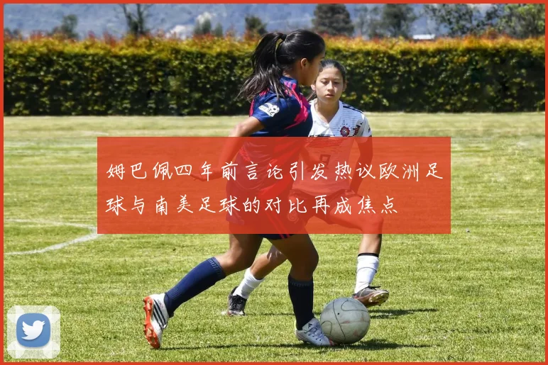 姆巴佩四年前言论引发热议欧洲足球与南美足球的对比再成焦点