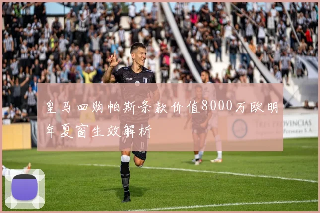 皇马回购帕斯条款价值8000万欧明年夏窗生效解析