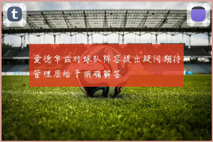 爱德华兹对球队阵容提出疑问期待管理层给予明确解答