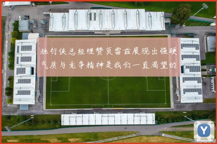 独行侠总经理赞莫雷兹展现出强硬气质与竞争精神是我们一直渴望的特质
