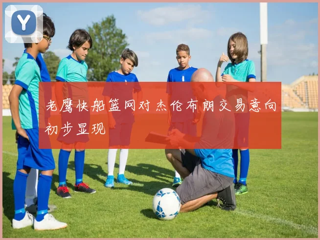 老鹰快船篮网对杰伦布朗交易意向初步显现
