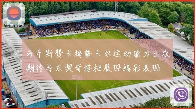 考辛斯赞卡梅隆卡尔运动能力出众期待与东契奇搭档展现精彩表现