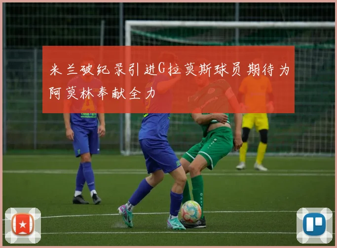 米兰破纪录引进G拉莫斯球员期待为阿莫林奉献全力