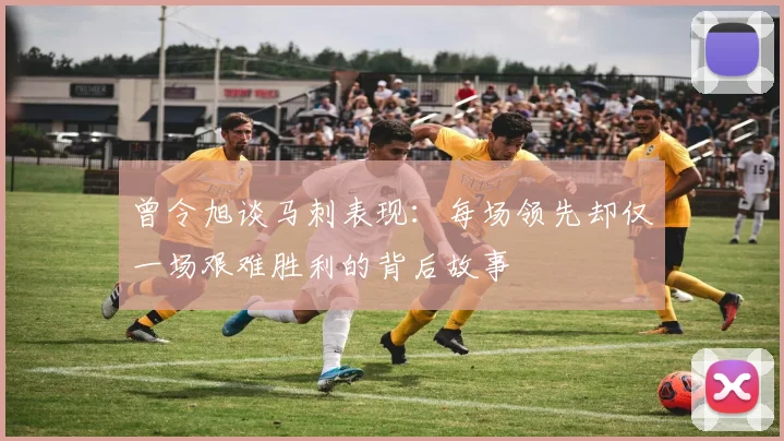曾令旭谈马刺表现：每场领先却仅一场艰难胜利的背后故事
