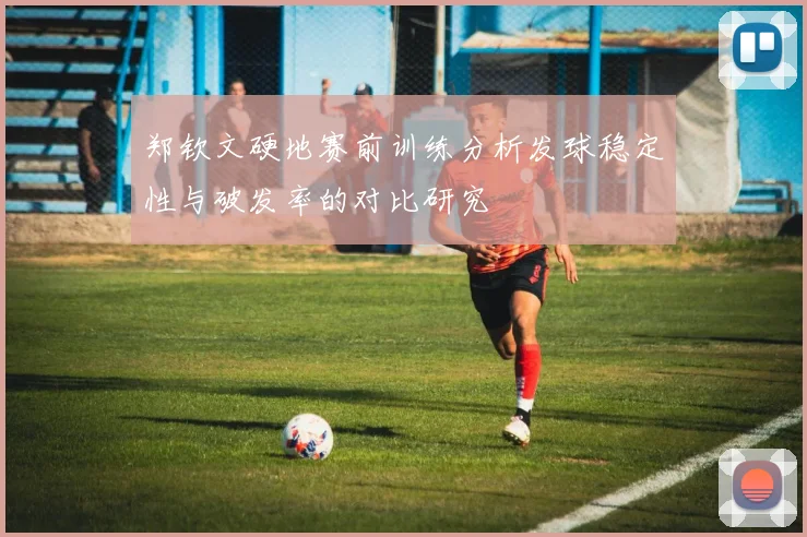 郑钦文硬地赛前训练分析发球稳定性与破发率的对比研究