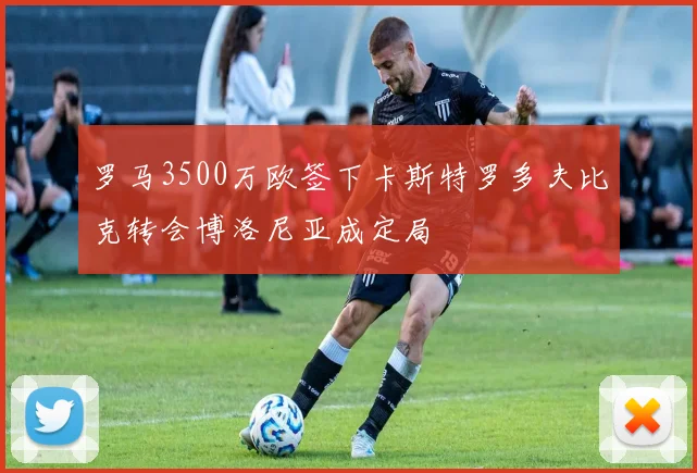 罗马3500万欧签下卡斯特罗多夫比克转会博洛尼亚成定局