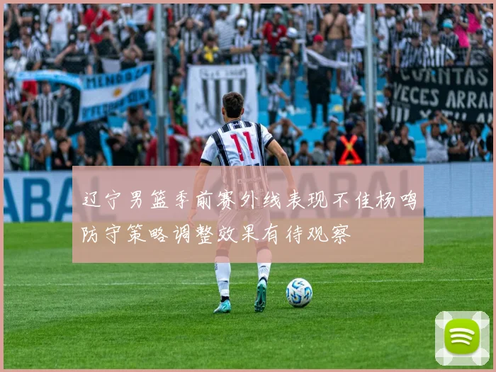 辽宁男篮季前赛外线表现不佳杨鸣防守策略调整效果有待观察