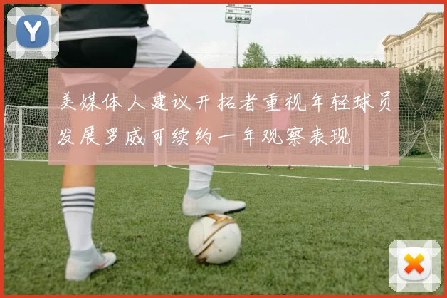 美媒体人建议开拓者重视年轻球员发展罗威可续约一年观察表现