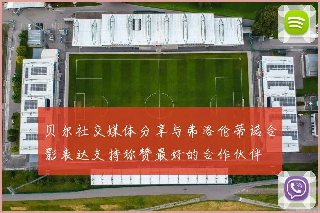 贝尔社交媒体分享与弗洛伦蒂诺合影表达支持称赞最好的合作伙伴