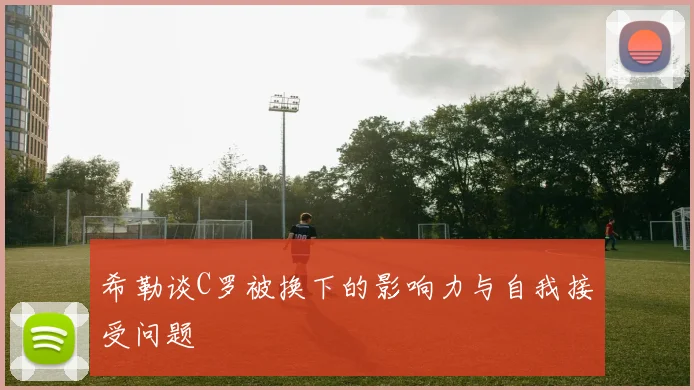 希勒谈C罗被换下的影响力与自我接受问题