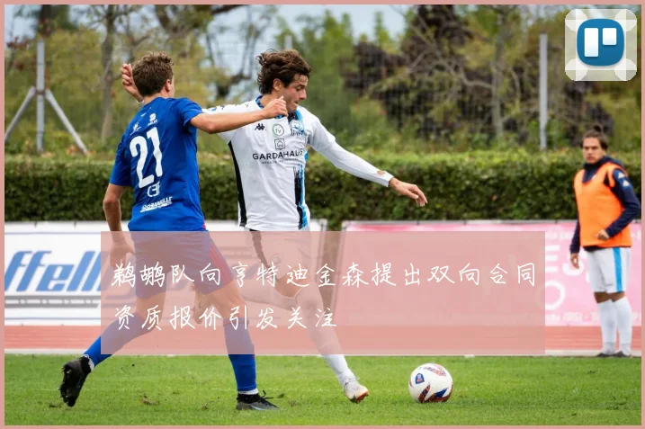 鹈鹕队向亨特迪金森提出双向合同资质报价引发关注