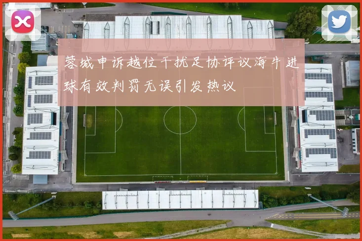 蓉城申诉越位干扰足协评议海牛进球有效判罚无误引发热议