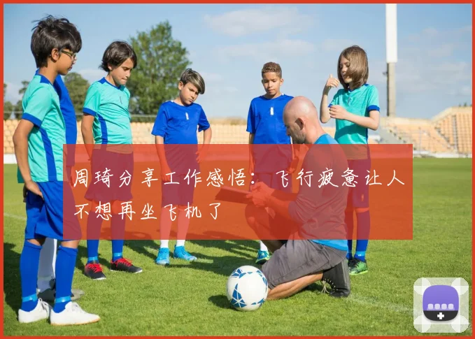 周琦分享工作感悟：飞行疲惫让人不想再坐飞机了