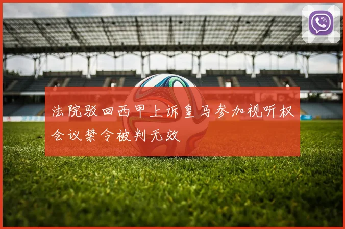 法院驳回西甲上诉皇马参加视听权会议禁令被判无效