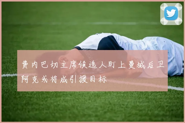 费内巴切主席候选人盯上曼城后卫阿克或将成引援目标