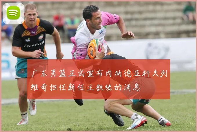 广东男篮正式宣布内纳德亚科夫列维奇担任新任主教练的消息