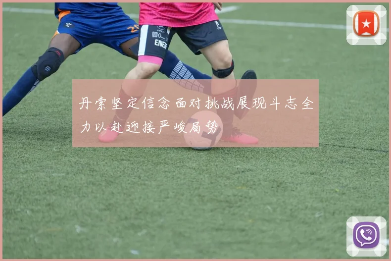 丹索坚定信念面对挑战展现斗志全力以赴迎接严峻局势