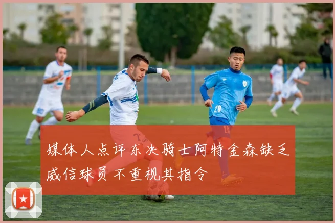 媒体人点评东决骑士阿特金森缺乏威信球员不重视其指令