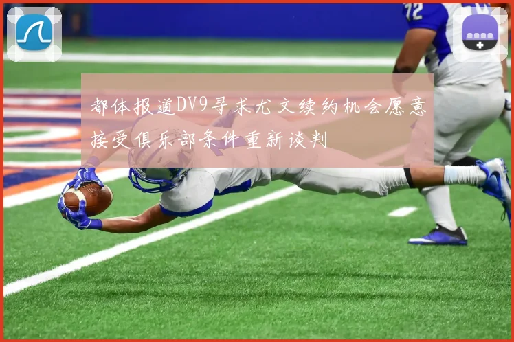 都体报道DV9寻求尤文续约机会愿意接受俱乐部条件重新谈判
