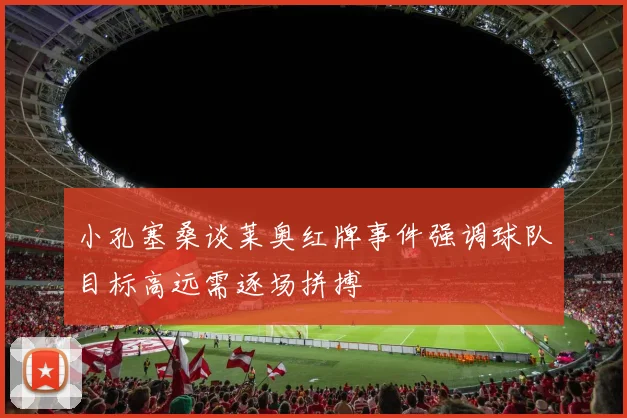 小孔塞桑谈莱奥红牌事件强调球队目标高远需逐场拼搏